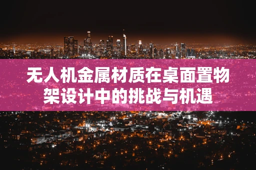 无人机金属材质在桌面置物架设计中的挑战与机遇