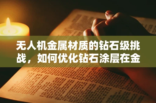 无人机金属材质的钻石级挑战，如何优化钻石涂层在金属表面上的附着力？