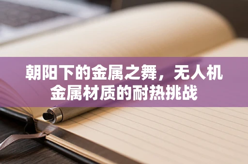 朝阳下的金属之舞，无人机金属材质的耐热挑战