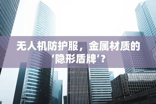 无人机防护服，金属材质的‘隐形盾牌’？