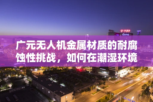 广元无人机金属材质的耐腐蚀性挑战，如何在潮湿环境下保持性能？