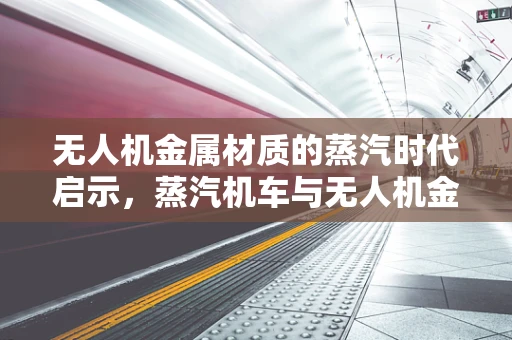 无人机金属材质的蒸汽时代启示，蒸汽机车与无人机金属构造的异曲同工之妙