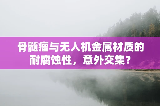 骨髓瘤与无人机金属材质的耐腐蚀性，意外交集？