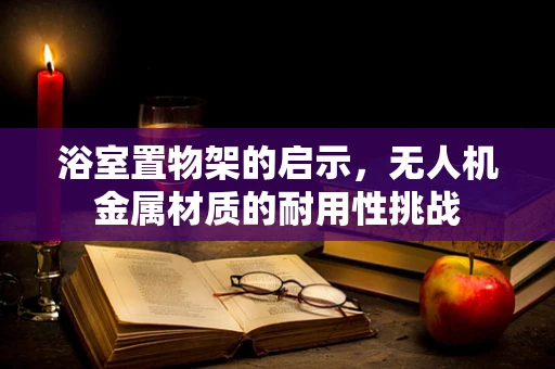 浴室置物架的启示，无人机金属材质的耐用性挑战
