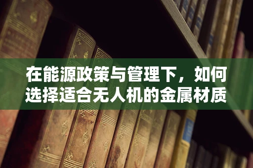 在能源政策与管理下，如何选择适合无人机的金属材质？