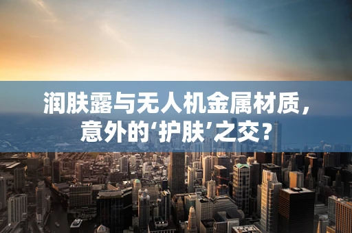 润肤露与无人机金属材质，意外的‘护肤’之交？