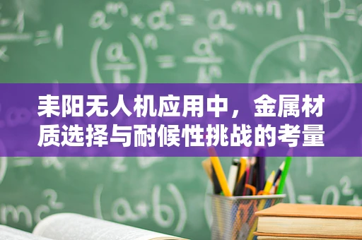 耒阳无人机应用中，金属材质选择与耐候性挑战的考量