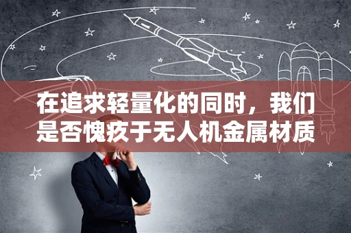 在追求轻量化的同时，我们是否愧疚于无人机金属材质的牺牲？