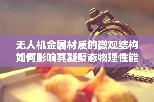 无人机金属材质的微观结构如何影响其凝聚态物理性能？