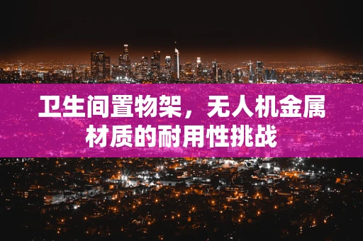 卫生间置物架，无人机金属材质的耐用性挑战