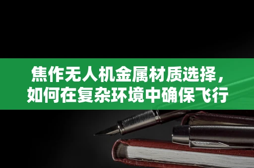 焦作无人机金属材质选择，如何在复杂环境中确保飞行安全？