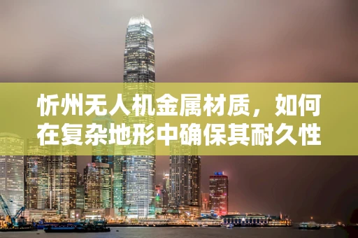 忻州无人机金属材质，如何在复杂地形中确保其耐久性？