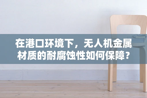 在港口环境下，无人机金属材质的耐腐蚀性如何保障？