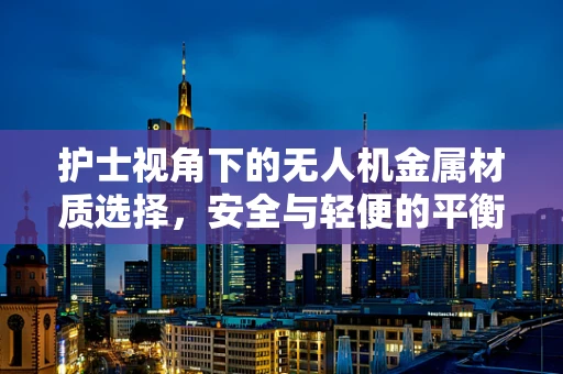 护士视角下的无人机金属材质选择，安全与轻便的平衡点何在？