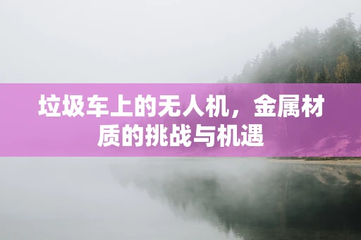 垃圾车上的无人机，金属材质的挑战与机遇
