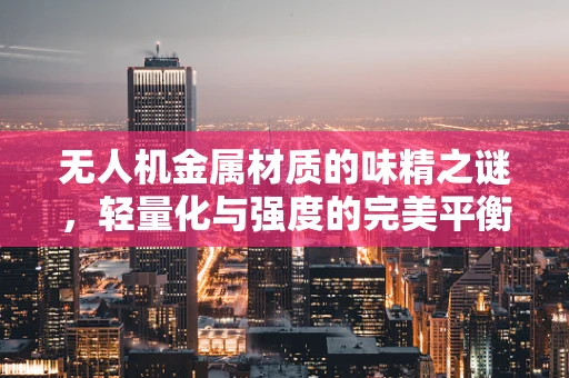 无人机金属材质的味精之谜，轻量化与强度的完美平衡