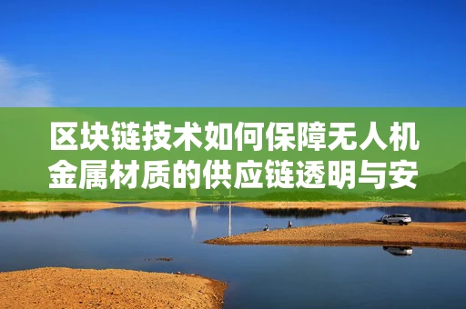 区块链技术如何保障无人机金属材质的供应链透明与安全？