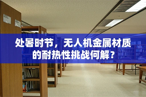 处暑时节，无人机金属材质的耐热性挑战何解？