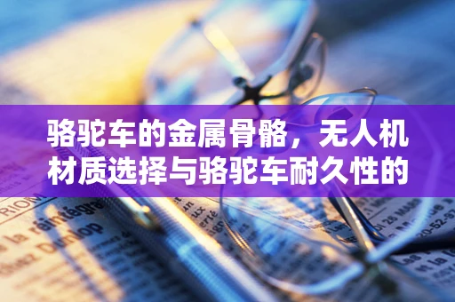 骆驼车的金属骨骼，无人机材质选择与骆驼车耐久性的启示