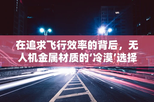 在追求飞行效率的背后，无人机金属材质的‘冷漠’选择是否真的无情？