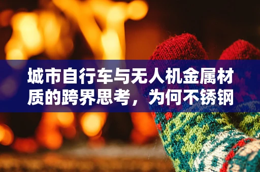城市自行车与无人机金属材质的跨界思考，为何不锈钢框架在无人机中大放异彩？
