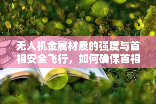 无人机金属材质的强度与首相安全飞行，如何确保首相视察时的绝对安全？