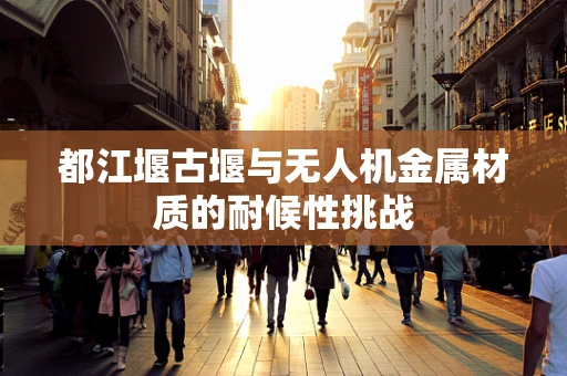 都江堰古堰与无人机金属材质的耐候性挑战
