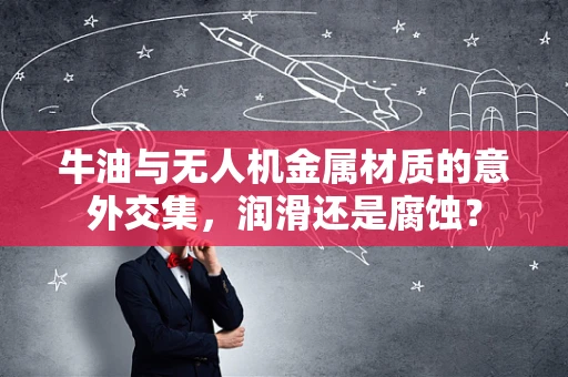 牛油与无人机金属材质的意外交集，润滑还是腐蚀？
