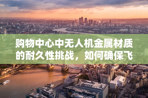 购物中心中无人机金属材质的耐久性挑战，如何确保飞行无忧？