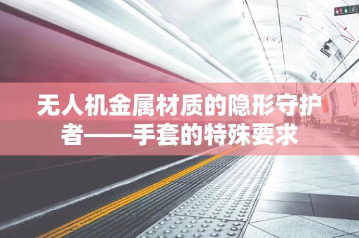 无人机金属材质的隐形守护者——手套的特殊要求