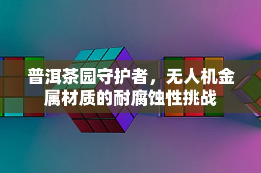 普洱茶园守护者，无人机金属材质的耐腐蚀性挑战