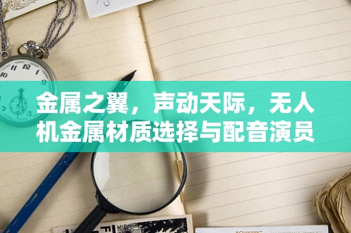 金属之翼，声动天际，无人机金属材质选择与配音演员的奇妙联动