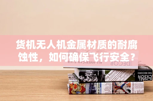 货机无人机金属材质的耐腐蚀性，如何确保飞行安全？