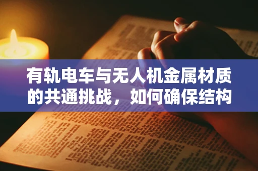 有轨电车与无人机金属材质的共通挑战，如何确保结构安全？