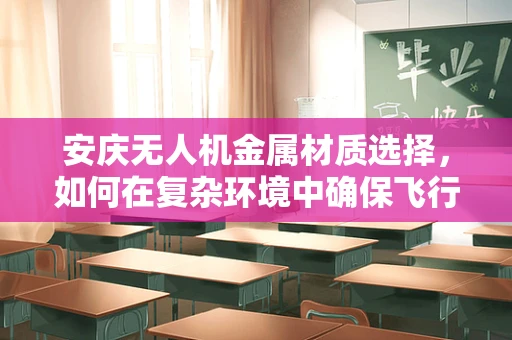 安庆无人机金属材质选择，如何在复杂环境中确保飞行安全？