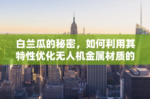 白兰瓜的秘密，如何利用其特性优化无人机金属材质的选择？