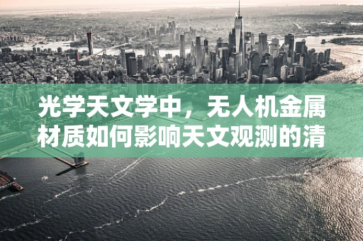 光学天文学中，无人机金属材质如何影响天文观测的清晰度？