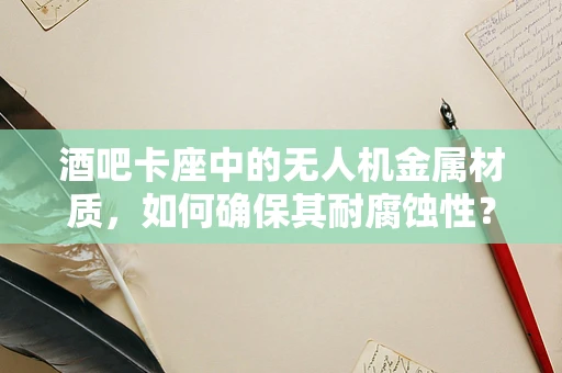 酒吧卡座中的无人机金属材质，如何确保其耐腐蚀性？