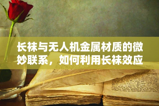 长袜与无人机金属材质的微妙联系，如何利用长袜效应优化无人机结构？