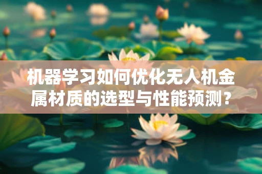机器学习如何优化无人机金属材质的选型与性能预测？