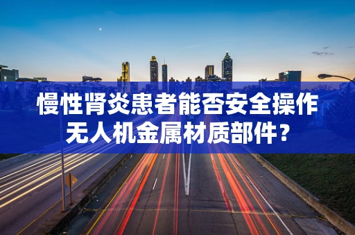 慢性肾炎患者能否安全操作无人机金属材质部件？