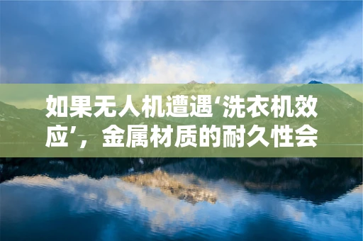 如果无人机遭遇‘洗衣机效应’，金属材质的耐久性会如何？