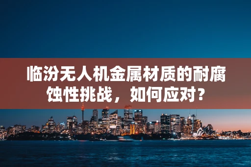 临汾无人机金属材质的耐腐蚀性挑战，如何应对？
