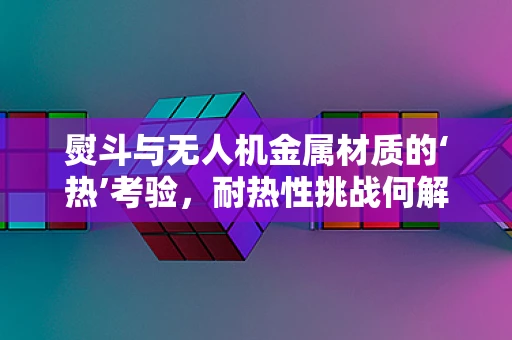熨斗与无人机金属材质的‘热’考验，耐热性挑战何解？