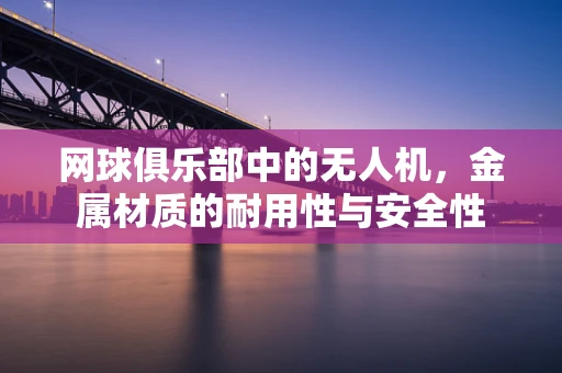 网球俱乐部中的无人机，金属材质的耐用性与安全性