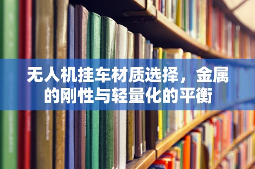 无人机挂车材质选择，金属的刚性与轻量化的平衡