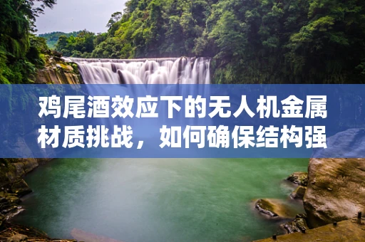鸡尾酒效应下的无人机金属材质挑战，如何确保结构强度与轻量化的完美平衡？
