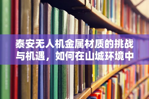 泰安无人机金属材质的挑战与机遇，如何在山城环境中确保飞行安全？