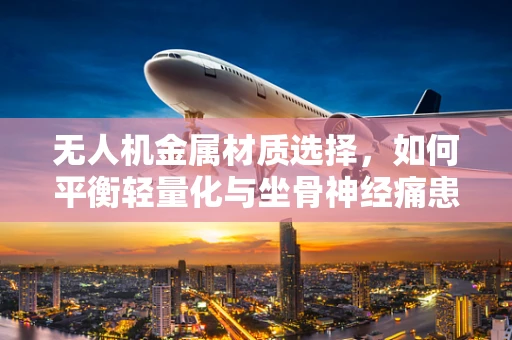 无人机金属材质选择，如何平衡轻量化与坐骨神经痛患者使用的舒适性？
