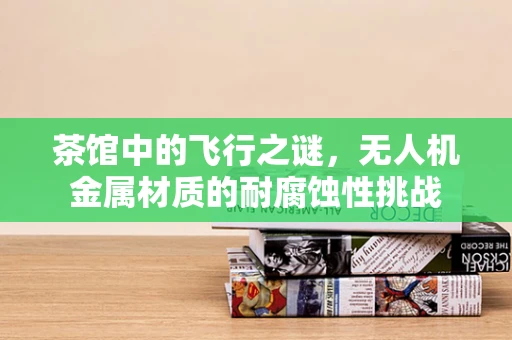 茶馆中的飞行之谜，无人机金属材质的耐腐蚀性挑战